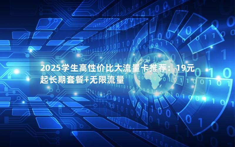 2025学生高性价比大流量卡推荐：19元起长期套餐+无限流量