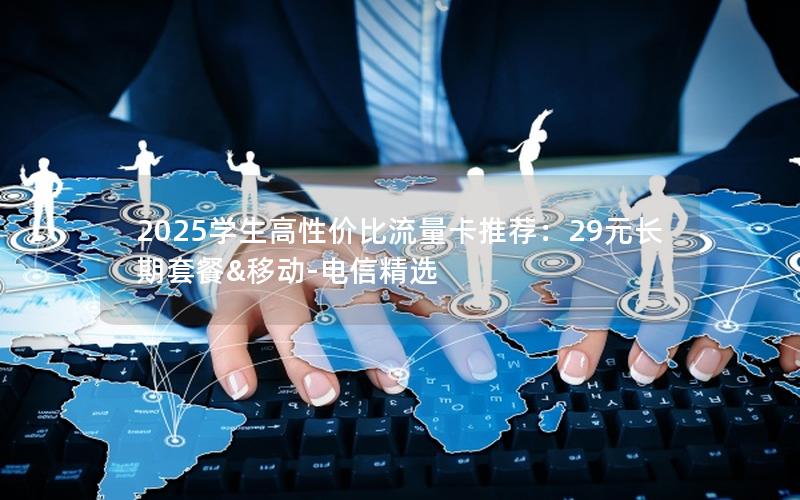 2025学生高性价比流量卡推荐：29元长期套餐&移动-电信精选