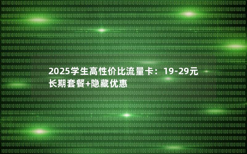 2025学生高性价比流量卡：19-29元长期套餐+隐藏优惠