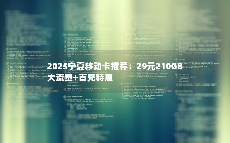 2025宁夏移动卡推荐：29元210GB大流量+首充特惠