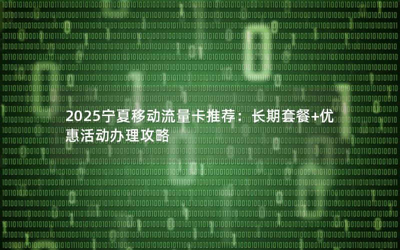 2025宁夏移动流量卡推荐：长期套餐+优惠活动办理攻略