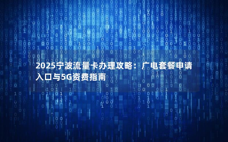 2025宁波流量卡办理攻略：广电套餐申请入口与5G资费指南