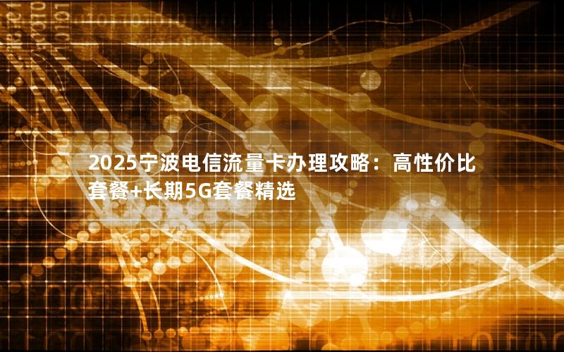 2025宁波电信流量卡办理攻略：高性价比套餐+长期5G套餐精选