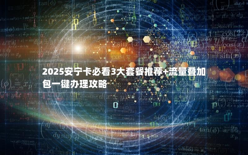 2025安宁卡必看3大套餐推荐+流量叠加包一键办理攻略