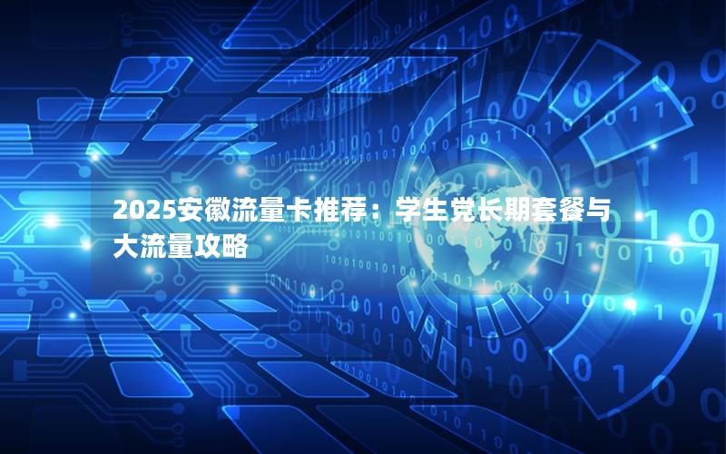 2025安徽流量卡推荐：学生党长期套餐与大流量攻略