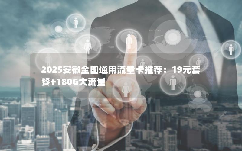 2025安徽全国通用流量卡推荐：19元套餐+180G大流量