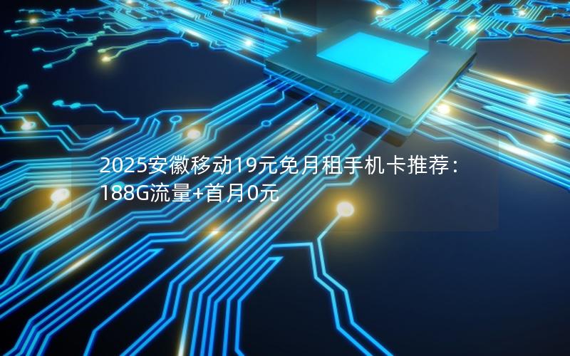 2025安徽移动19元免月租手机卡推荐：188G流量+首月0元