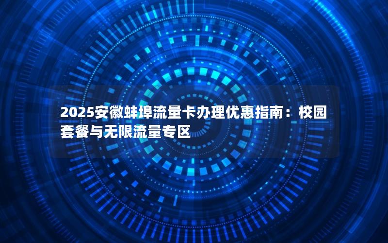 2025安徽蚌埠流量卡办理优惠指南：校园套餐与无限流量专区