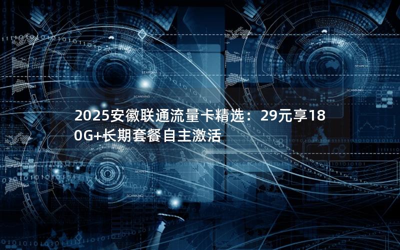 2025安徽联通流量卡精选：29元享180G+长期套餐自主激活