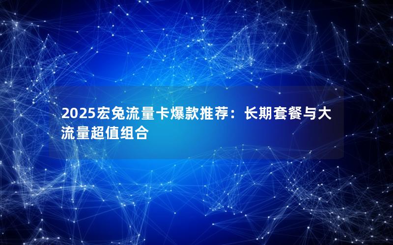 2025宏兔流量卡爆款推荐：长期套餐与大流量超值组合