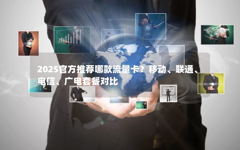 2025官方推荐哪款流量卡？移动、联通、电信、广电套餐对比