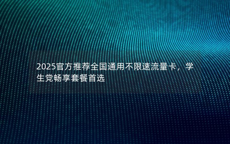 2025官方推荐全国通用不限速流量卡，学生党畅享套餐首选