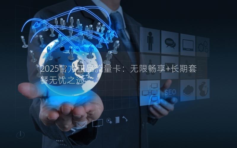 2025官方正品流量卡：无限畅享+长期套餐无忧之选