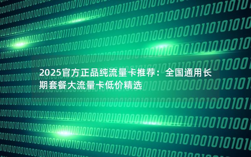 2025官方正品纯流量卡推荐：全国通用长期套餐大流量卡低价精选