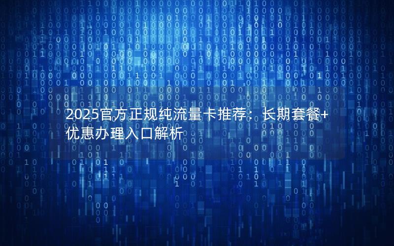 2025官方正规纯流量卡推荐：长期套餐+优惠办理入口解析
