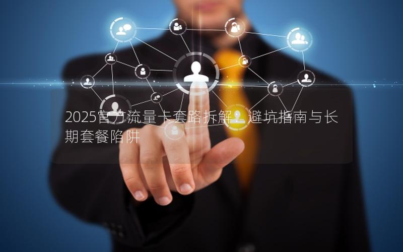 2025官方流量卡套路拆解：避坑指南与长期套餐陷阱