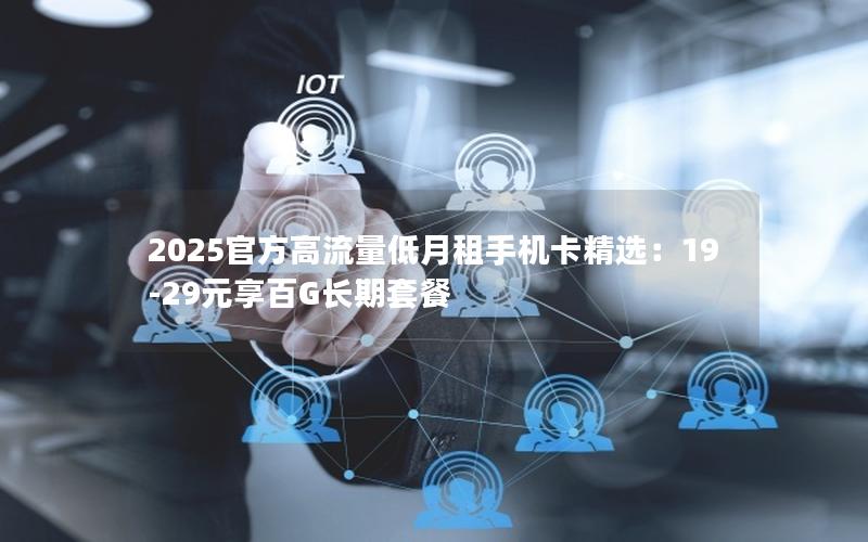 2025官方高流量低月租手机卡精选：19-29元享百G长期套餐
