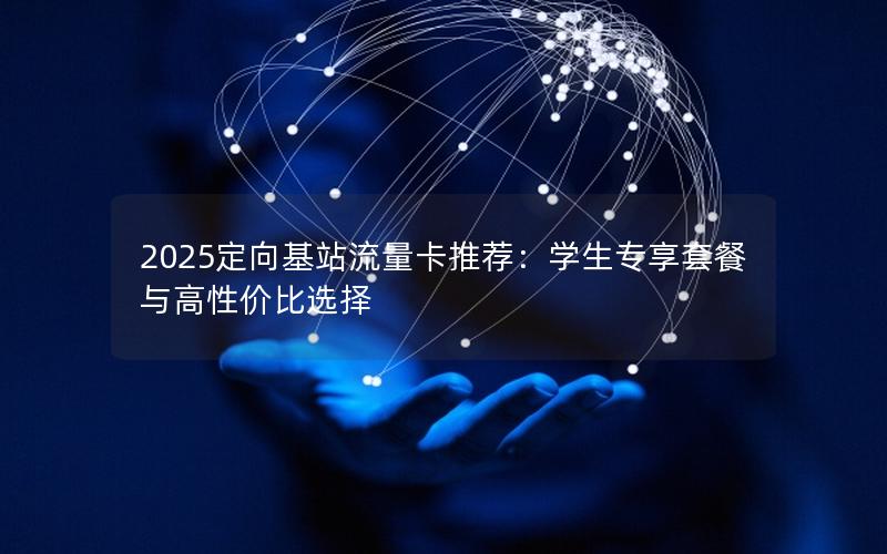 2025定向基站流量卡推荐：学生专享套餐与高性价比选择