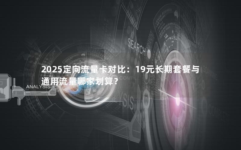 2025定向流量卡对比：19元长期套餐与通用流量哪家划算？
