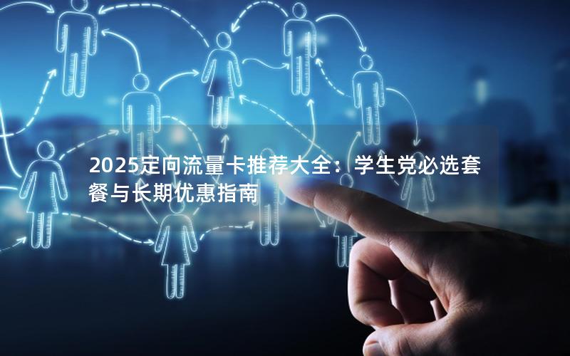 2025定向流量卡推荐大全：学生党必选套餐与长期优惠指南