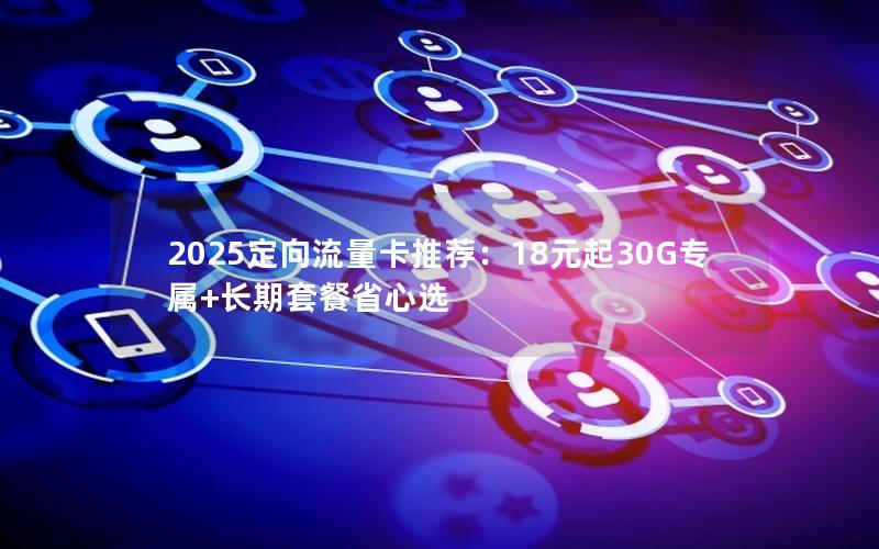 2025定向流量卡推荐：18元起30G专属+长期套餐省心选