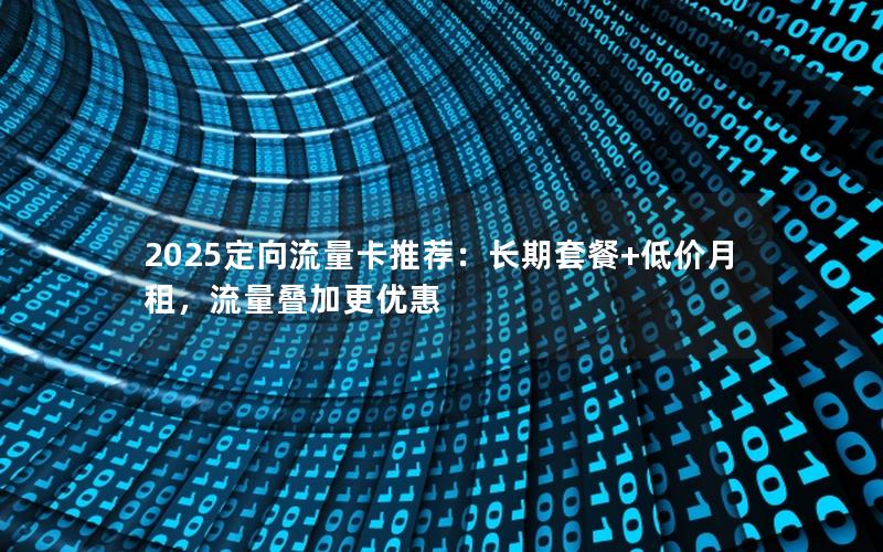 2025定向流量卡推荐：长期套餐+低价月租，流量叠加更优惠