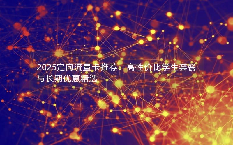 2025定向流量卡推荐：高性价比学生套餐与长期优惠精选