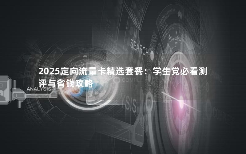 2025定向流量卡精选套餐：学生党必看测评与省钱攻略