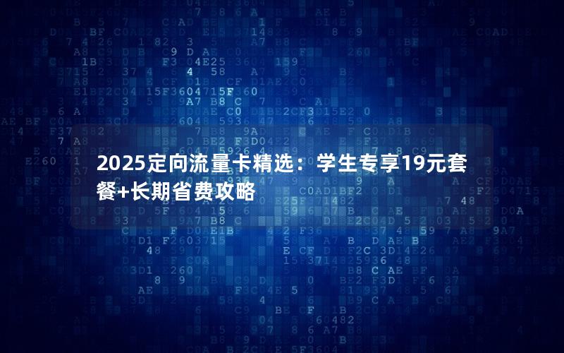 2025定向流量卡精选：学生专享19元套餐+长期省费攻略