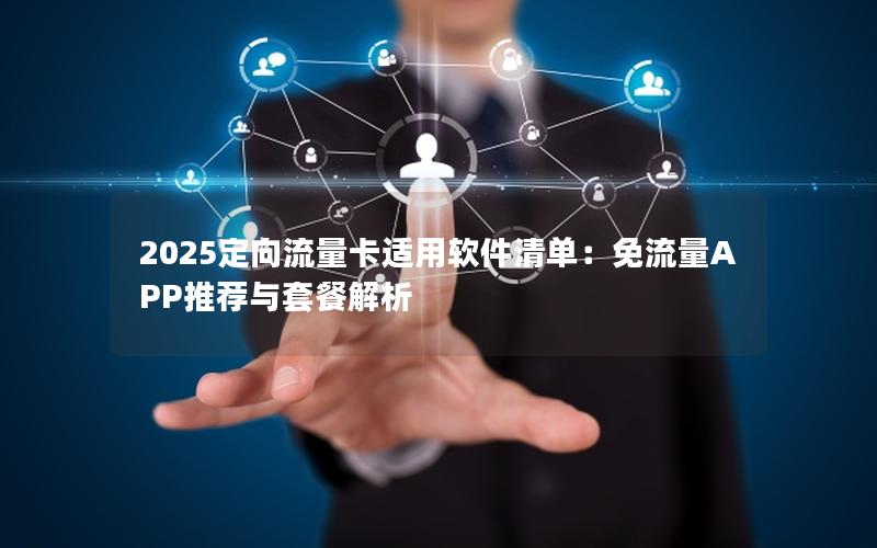 2025定向流量卡适用软件清单：免流量APP推荐与套餐解析