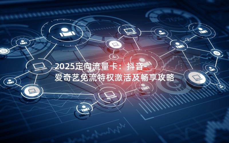 2025定向流量卡：抖音-爱奇艺免流特权激活及畅享攻略