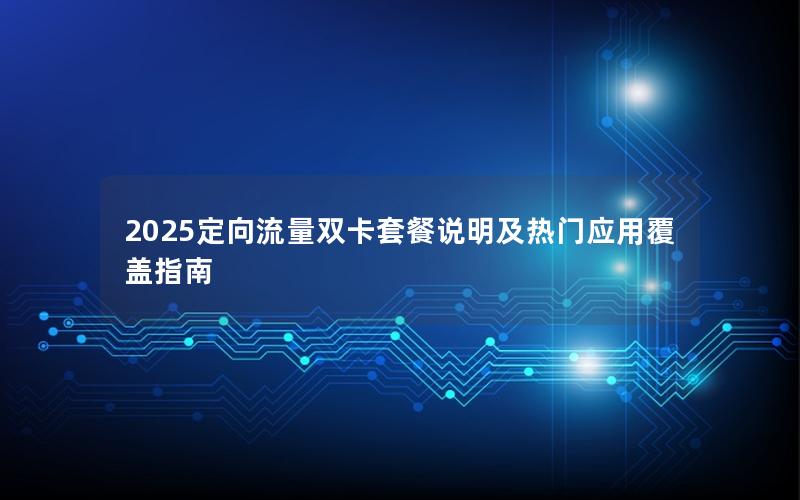2025定向流量双卡套餐说明及热门应用覆盖指南