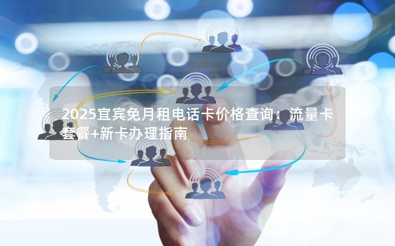 2025宜宾免月租电话卡价格查询：流量卡套餐+新卡办理指南