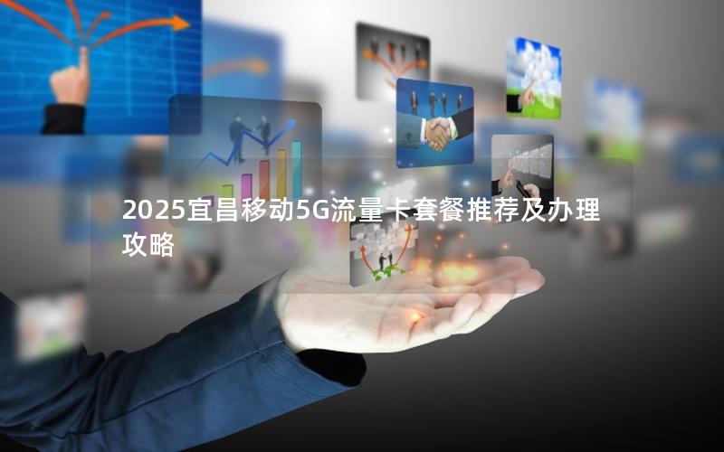 2025宜昌移动5G流量卡套餐推荐及办理攻略
