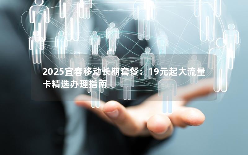 2025宜春移动长期套餐：19元起大流量卡精选办理指南