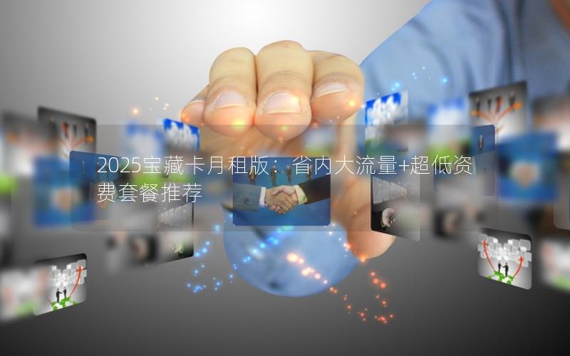 2025宝藏卡月租版：省内大流量+超低资费套餐推荐