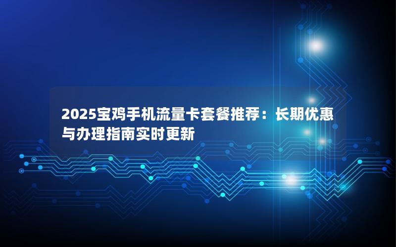 2025宝鸡手机流量卡套餐推荐：长期优惠与办理指南实时更新