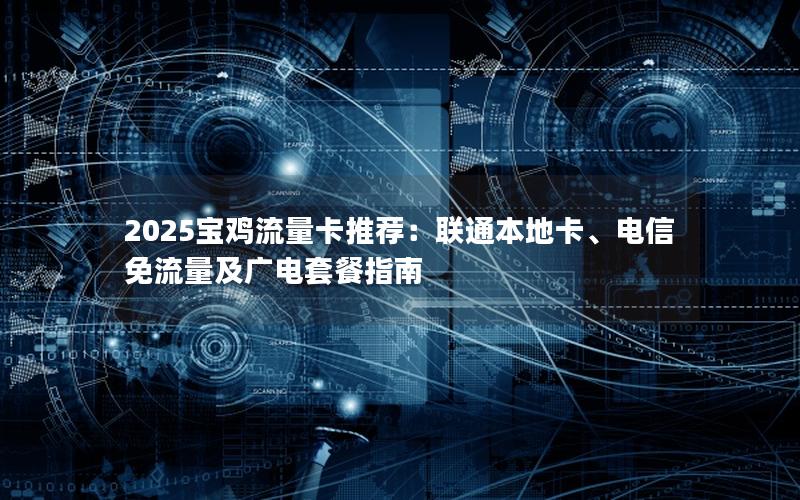 2025宝鸡流量卡推荐：联通本地卡、电信免流量及广电套餐指南