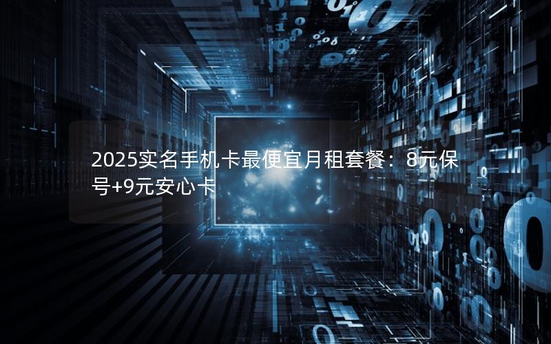 2025实名手机卡最便宜月租套餐：8元保号+9元安心卡
