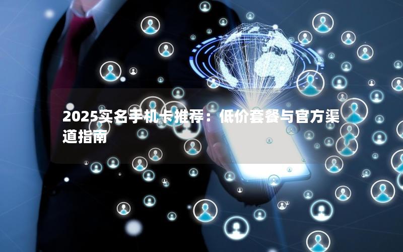 2025实名手机卡推荐：低价套餐与官方渠道指南