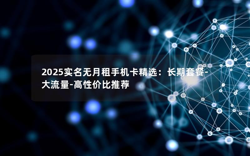 2025实名无月租手机卡精选：长期套餐-大流量-高性价比推荐