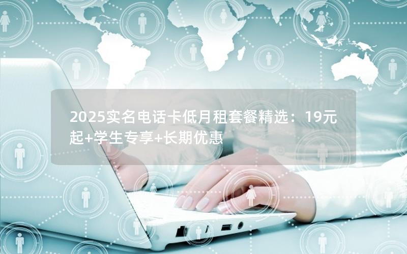 2025实名电话卡低月租套餐精选：19元起+学生专享+长期优惠
