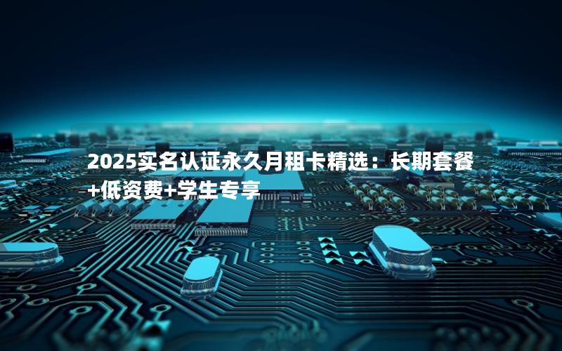 2025实名认证永久月租卡精选：长期套餐+低资费+学生专享