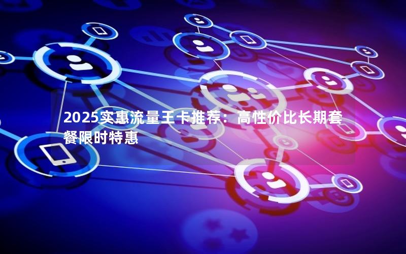 2025实惠流量王卡推荐：高性价比长期套餐限时特惠