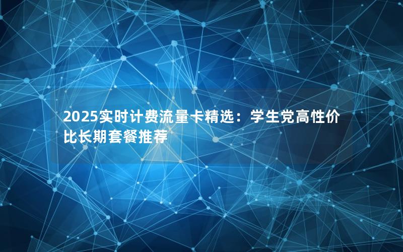 2025实时计费流量卡精选：学生党高性价比长期套餐推荐