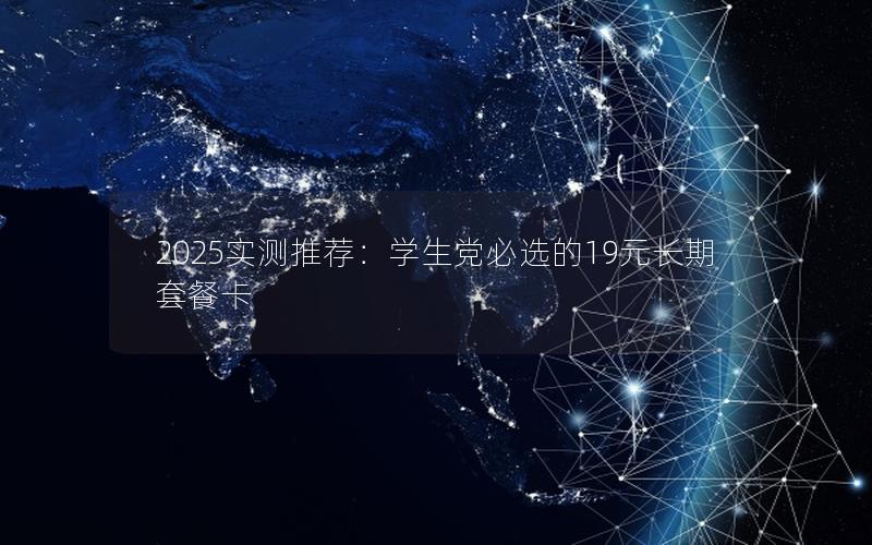2025实测推荐：学生党必选的19元长期套餐卡