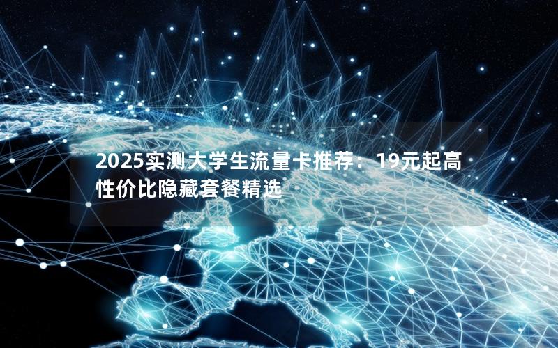 2025实测大学生流量卡推荐：19元起高性价比隐藏套餐精选