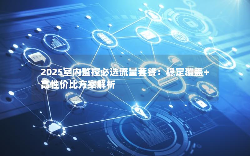 2025室内监控必选流量套餐：稳定覆盖+高性价比方案解析