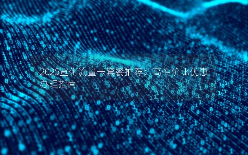 2025宣化流量卡套餐推荐：高性价比优惠办理指南