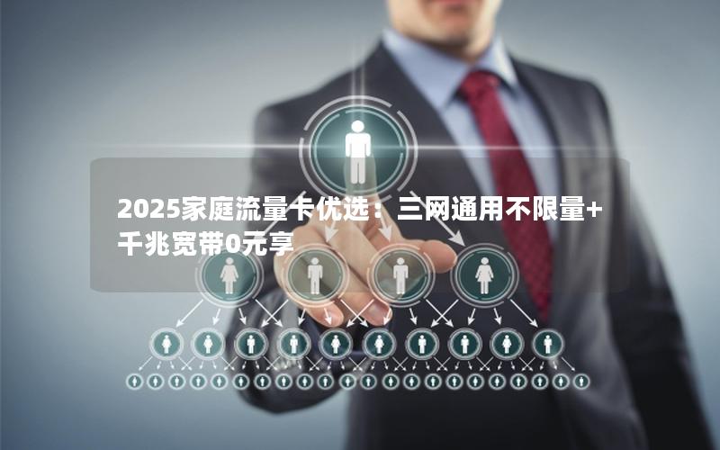 2025家庭流量卡优选：三网通用不限量+千兆宽带0元享